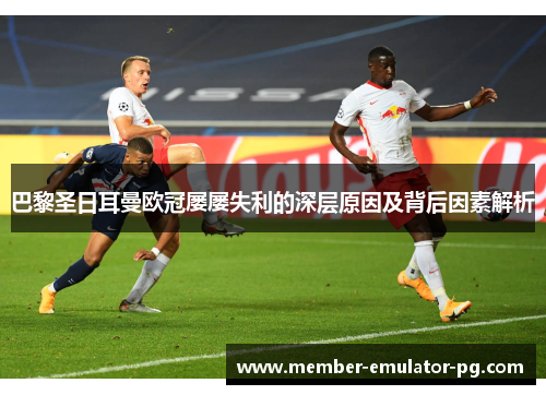 巴黎圣日耳曼欧冠屡屡失利的深层原因及背后因素解析 巴黎圣日耳曼欧冠屡屡失利的深层原因及背后因素解析