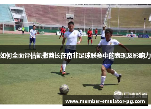 如何全面评估凯撒酋长在南非足球联赛中的表现及影响力