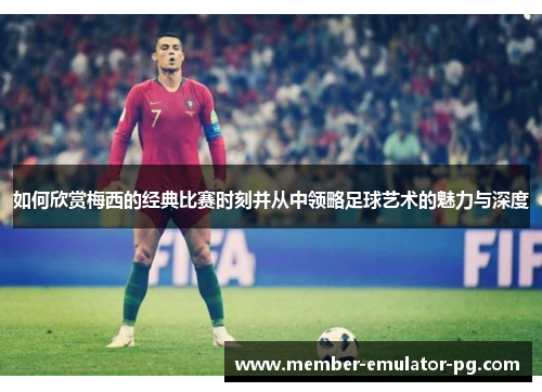 如何欣赏梅西的经典比赛时刻并从中领略足球艺术的魅力与深度 如何欣赏梅西的经典比赛时刻并从中领略足球艺术的魅力与深度