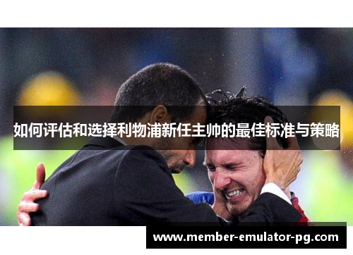 如何评估和选择利物浦新任主帅的最佳标准与策略 如何评估和选择利物浦新任主帅的最佳标准与策略