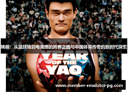 姚明:从篮球场到电竞圈的跨界之路与中国体育传奇的新时代探索 姚明:从篮球场到电竞圈的跨界之路与中国体育传奇的新时代探索