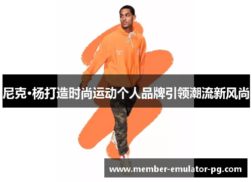 尼克·杨打造时尚运动个人品牌引领潮流新风尚 尼克·杨打造时尚运动个人品牌引领潮流新风尚