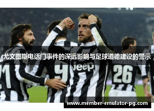 尤文图斯电话门事件的深远影响与足球道德建设的警示