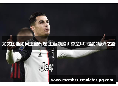 尤文图斯如何重塑辉煌 重返巅峰再夺意甲冠军的复兴之路 尤文图斯如何重塑辉煌 重返巅峰再夺意甲冠军的复兴之路