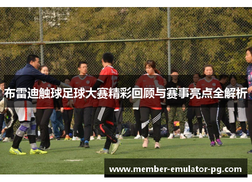 布雷迪触球足球大赛精彩回顾与赛事亮点全解析 布雷迪触球足球大赛精彩回顾与赛事亮点全解析