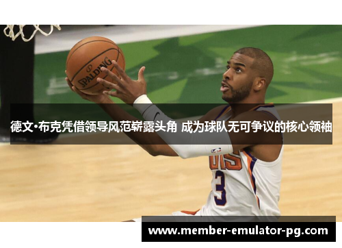 德文·布克凭借领导风范崭露头角 成为球队无可争议的核心领袖 德文·布克凭借领导风范崭露头角 成为球队无可争议的核心领袖