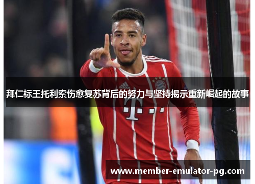 拜仁标王托利索伤愈复苏背后的努力与坚持揭示重新崛起的故事 拜仁标王托利索伤愈复苏背后的努力与坚持揭示重新崛起的故事