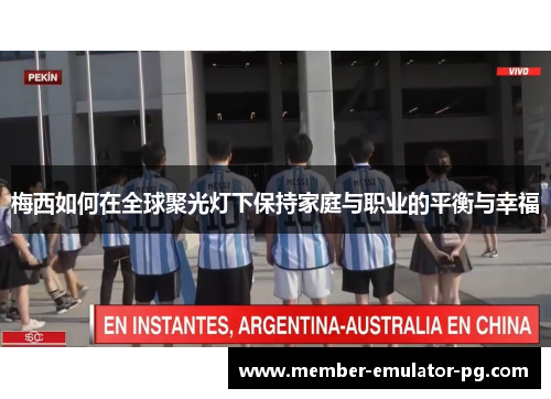 梅西如何在全球聚光灯下保持家庭与职业的平衡与幸福 梅西如何在全球聚光灯下保持家庭与职业的平衡与幸福