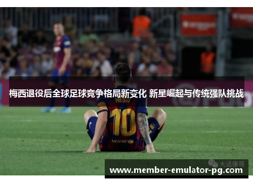 梅西退役后全球足球竞争格局新变化 新星崛起与传统强队挑战
