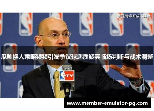 瓜帅换人策略频频引发争议球迷质疑其临场判断与战术调整