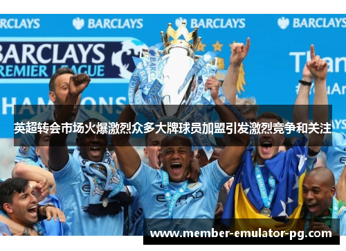 英超转会市场火爆激烈众多大牌球员加盟引发激烈竞争和关注