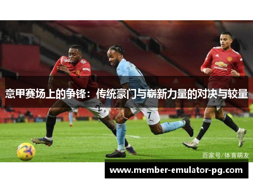 意甲赛场上的争锋：传统豪门与崭新力量的对决与较量