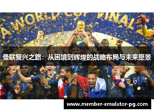曼联复兴之路:从困境到辉煌的战略布局与未来愿景 曼联复兴之路:从困境到辉煌的战略布局与未来愿景