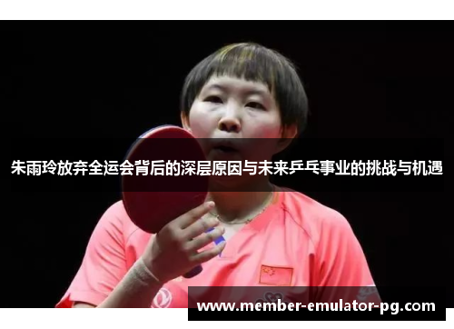 朱雨玲放弃全运会背后的深层原因与未来乒乓事业的挑战与机遇 朱雨玲放弃全运会背后的深层原因与未来乒乓事业的挑战与机遇
