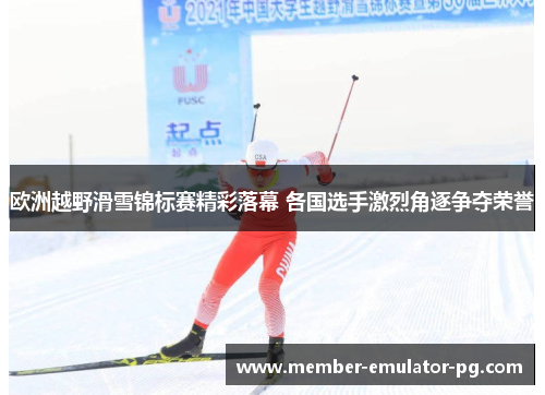 欧洲越野滑雪锦标赛精彩落幕 各国选手激烈角逐争夺荣誉