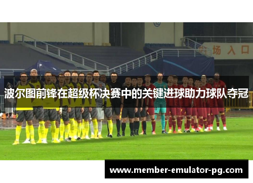 波尔图前锋在超级杯决赛中的关键进球助力球队夺冠