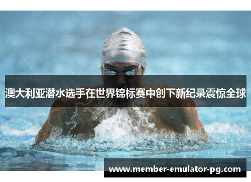 澳大利亚潜水选手在世界锦标赛中创下新纪录震惊全球