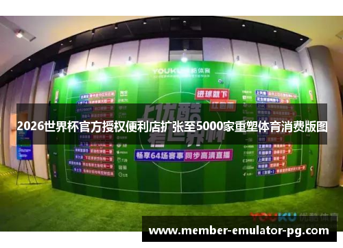 2026世界杯官方授权便利店扩张至5000家重塑体育消费版图