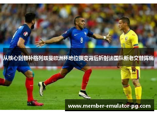 从核心到替补格列兹曼欧洲杯地位骤变背后折射法国队新老交替阵痛