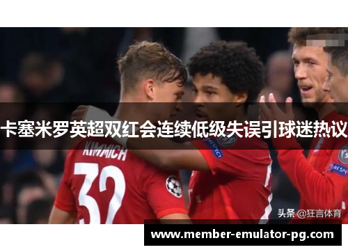 卡塞米罗英超双红会连续低级失误引球迷热议