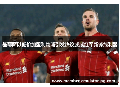 基耶萨以低价加盟利物浦引发热议或成红军新锋线利器