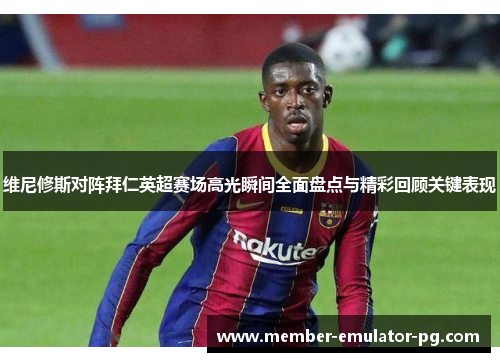 维尼修斯对阵拜仁英超赛场高光瞬间全面盘点与精彩回顾关键表现