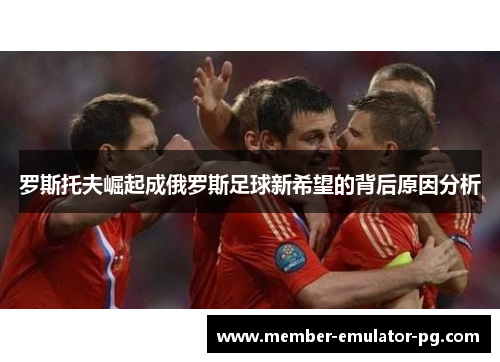 罗斯托夫崛起成俄罗斯足球新希望的背后原因分析