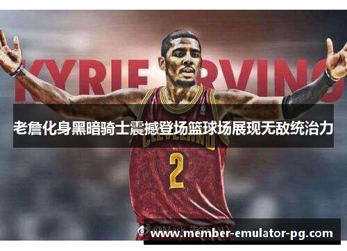 老詹化身黑暗骑士震撼登场篮球场展现无敌统治力