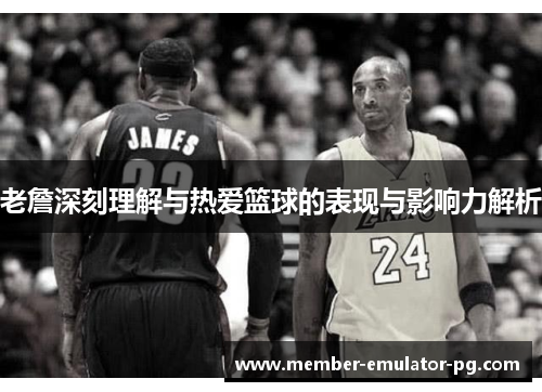 老詹深刻理解与热爱篮球的表现与影响力解析