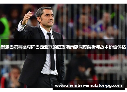 聚焦巴尔韦德对阵巴西亚冠的进攻端贡献深度解析与战术价值评估