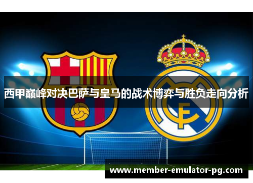 西甲巅峰对决巴萨与皇马的战术博弈与胜负走向分析