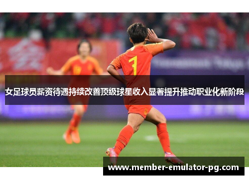 女足球员薪资待遇持续改善顶级球星收入显著提升推动职业化新阶段 女足球员薪资待遇持续改善顶级球星收入显著提升推动职业化新阶段