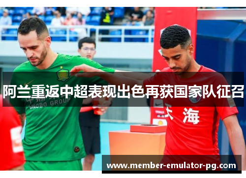 阿兰重返中超表现出色再获国家队征召 阿兰重返中超表现出色再获国家队征召
