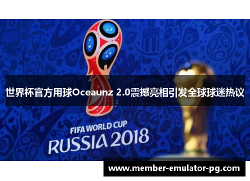 世界杯官方用球Oceaunz 2.0震撼亮相引发全球球迷热议 世界杯官方用球Oceaunz 2.0震撼亮相引发全球球迷热议