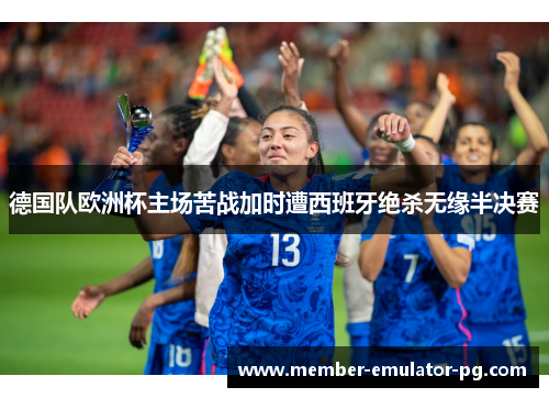 德国队欧洲杯主场苦战加时遭西班牙绝杀无缘半决赛 德国队欧洲杯主场苦战加时遭西班牙绝杀无缘半决赛
