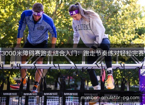 3000米障碍赛跑走结合入门：跑走节奏练对轻松完赛