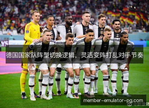德国国家队阵型切换逻辑,灵活变阵打乱对手节奏 德国国家队阵型切换逻辑,灵活变阵打乱对手节奏