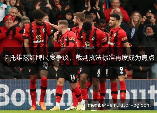 卡托维兹红牌尺度争议,裁判执法标准再度成为焦点 卡托维兹红牌尺度争议,裁判执法标准再度成为焦点