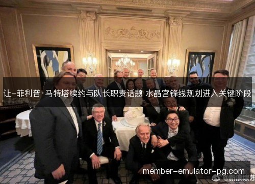 让-菲利普·马特塔续约与队长职责话题 水晶宫锋线规划进入关键阶段